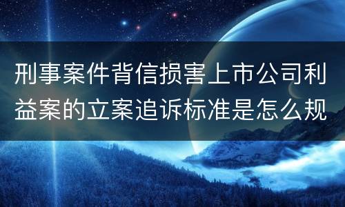 刑事案件背信损害上市公司利益案的立案追诉标准是怎么规定