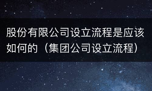 股份有限公司设立流程是应该如何的（集团公司设立流程）