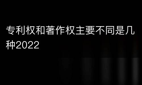 专利权和著作权主要不同是几种2022