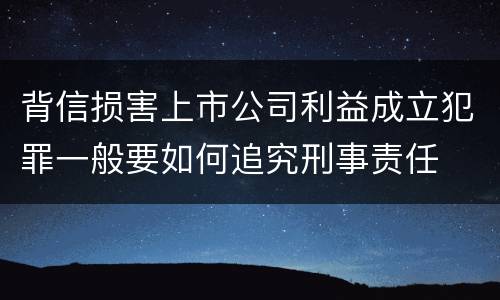 背信损害上市公司利益成立犯罪一般要如何追究刑事责任