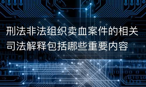 刑法非法组织卖血案件的相关司法解释包括哪些重要内容