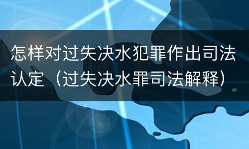 怎样对过失决水犯罪作出司法认定（过失决水罪司法解释）