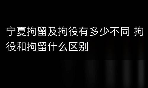 宁夏拘留及拘役有多少不同 拘役和拘留什么区别