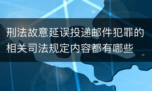 刑法故意延误投递邮件犯罪的相关司法规定内容都有哪些