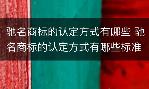 驰名商标的认定方式有哪些 驰名商标的认定方式有哪些标准