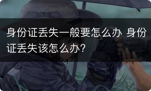 身份证丢失一般要怎么办 身份证丢失该怎么办?
