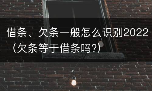 借条、欠条一般怎么识别2022（欠条等于借条吗?）