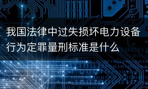 我国法律中过失损坏电力设备行为定罪量刑标准是什么