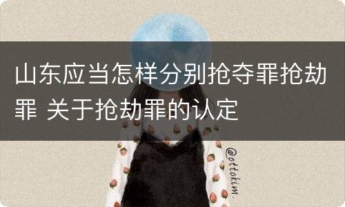 山东应当怎样分别抢夺罪抢劫罪 关于抢劫罪的认定