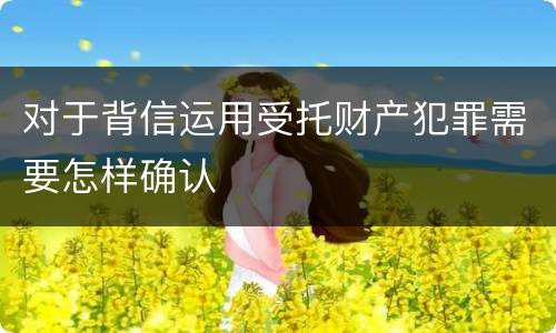 对于背信运用受托财产犯罪需要怎样确认