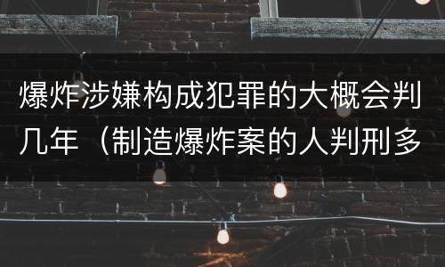 爆炸涉嫌构成犯罪的大概会判几年（制造爆炸案的人判刑多少年）