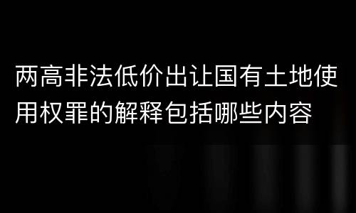 两高非法低价出让国有土地使用权罪的解释包括哪些内容