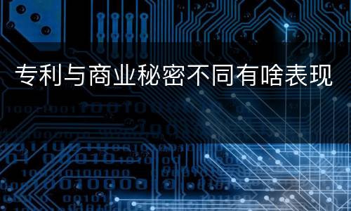专利与商业秘密不同有啥表现