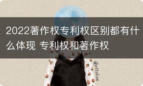 2022著作权专利权区别都有什么体现 专利权和著作权
