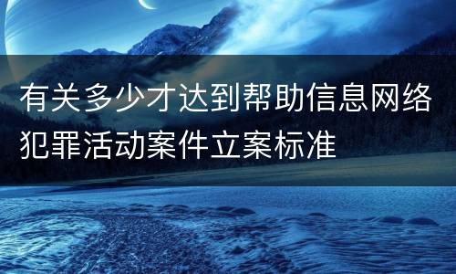 有关多少才达到帮助信息网络犯罪活动案件立案标准