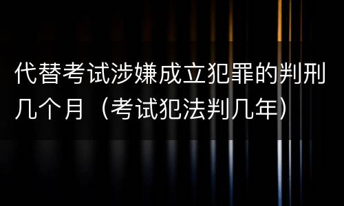 代替考试涉嫌成立犯罪的判刑几个月（考试犯法判几年）