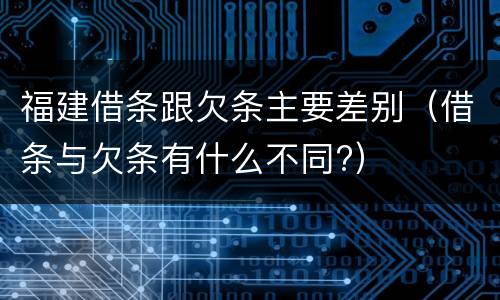 福建借条跟欠条主要差别（借条与欠条有什么不同?）