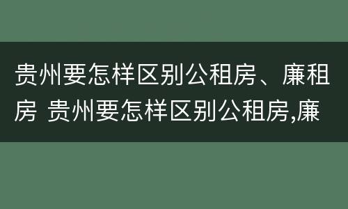 贵州要怎样区别公租房、廉租房 贵州要怎样区别公租房,廉租房呢
