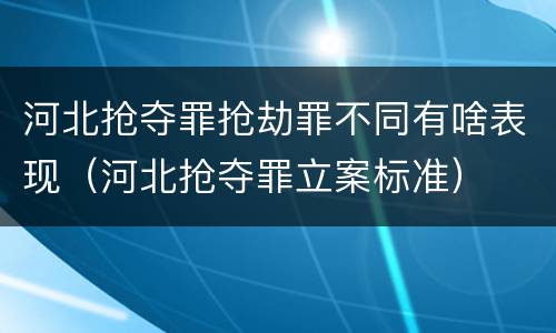 河北抢夺罪抢劫罪不同有啥表现（河北抢夺罪立案标准）