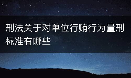 刑法关于对单位行贿行为量刑标准有哪些