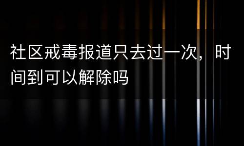 社区戒毒报道只去过一次，时间到可以解除吗