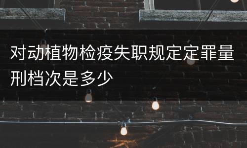 对动植物检疫失职规定定罪量刑档次是多少
