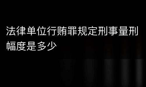 法律单位行贿罪规定刑事量刑幅度是多少