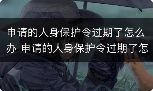 申请的人身保护令过期了怎么办 申请的人身保护令过期了怎么办理