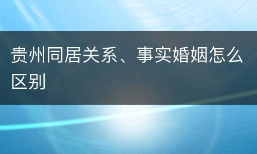 贵州同居关系、事实婚姻怎么区别