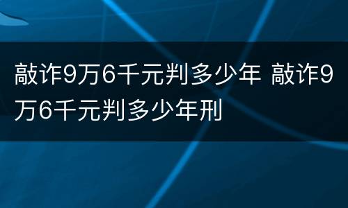敲诈9万6千元判多少年 敲诈9万6千元判多少年刑