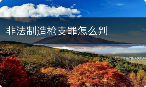 非法制造枪支罪怎么判