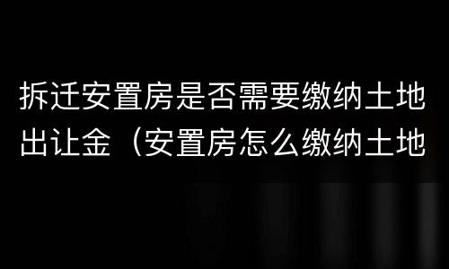 拆迁安置房是否需要缴纳土地出让金（安置房怎么缴纳土地出让金）