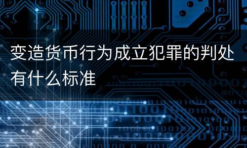 变造货币行为成立犯罪的判处有什么标准