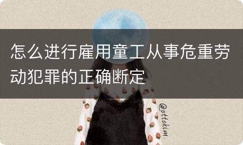 怎么进行雇用童工从事危重劳动犯罪的正确断定