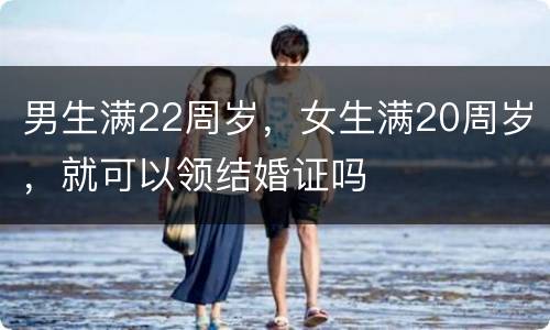 男生满22周岁，女生满20周岁，就可以领结婚证吗
