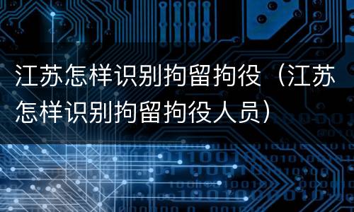 江苏怎样识别拘留拘役（江苏怎样识别拘留拘役人员）