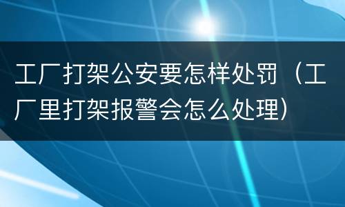 工厂打架公安要怎样处罚（工厂里打架报警会怎么处理）