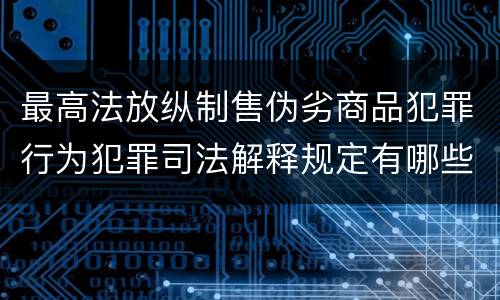 最高法放纵制售伪劣商品犯罪行为犯罪司法解释规定有哪些重要内容