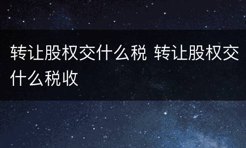 转让股权交什么税 转让股权交什么税收