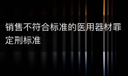 销售不符合标准的医用器材罪定刑标准