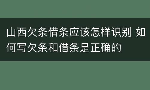 山西欠条借条应该怎样识别 如何写欠条和借条是正确的