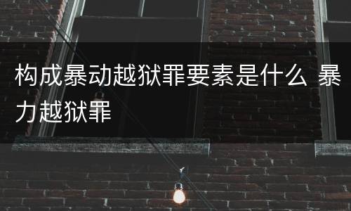 构成暴动越狱罪要素是什么 暴力越狱罪