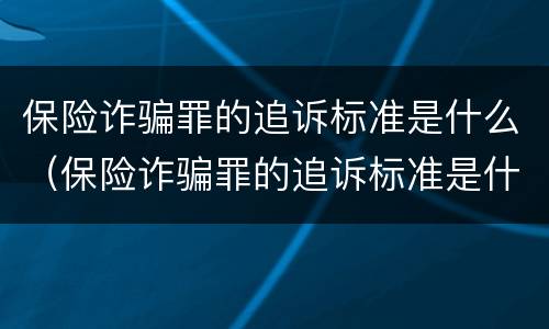 保险诈骗罪的追诉标准是什么（保险诈骗罪的追诉标准是什么呢）