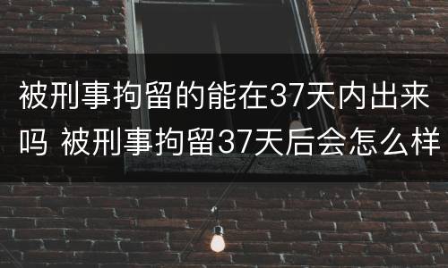 被刑事拘留的能在37天内出来吗 被刑事拘留37天后会怎么样