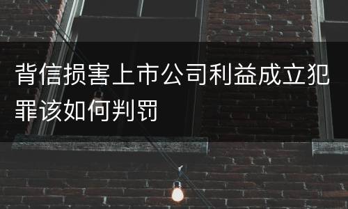 背信损害上市公司利益成立犯罪该如何判罚