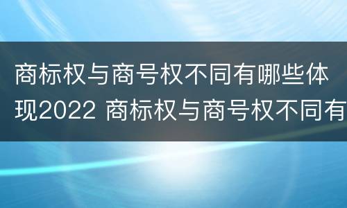 商标权与商号权不同有哪些体现2022 商标权与商号权不同有哪些体现2022年的