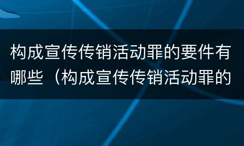 构成宣传传销活动罪的要件有哪些（构成宣传传销活动罪的要件有哪些呢）