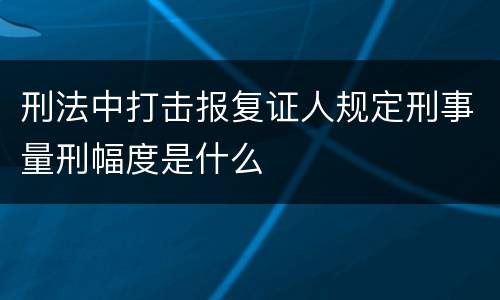 刑法中打击报复证人规定刑事量刑幅度是什么