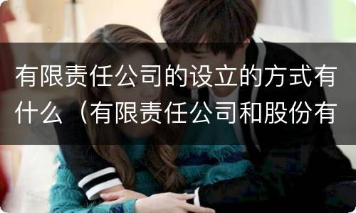 有限责任公司的设立的方式有什么（有限责任公司和股份有限公司的设立方式）