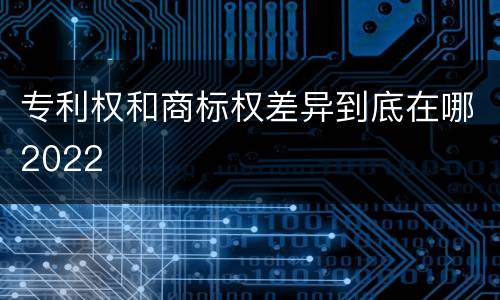 专利权和商标权差异到底在哪2022